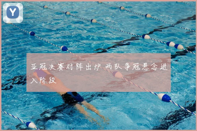 亚冠决赛对阵出炉 两队争冠悬念进入阶段