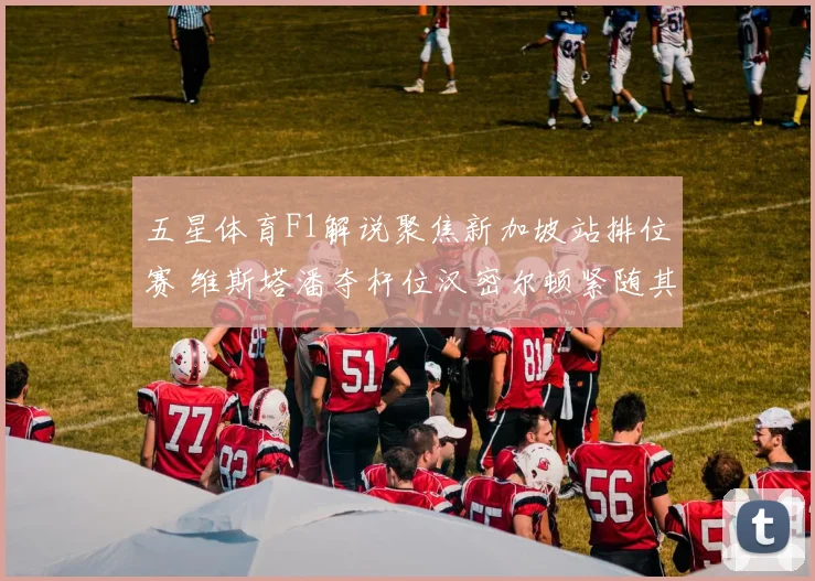 五星体育F1解说聚焦新加坡站排位赛 维斯塔潘夺杆位汉密尔顿紧随其后