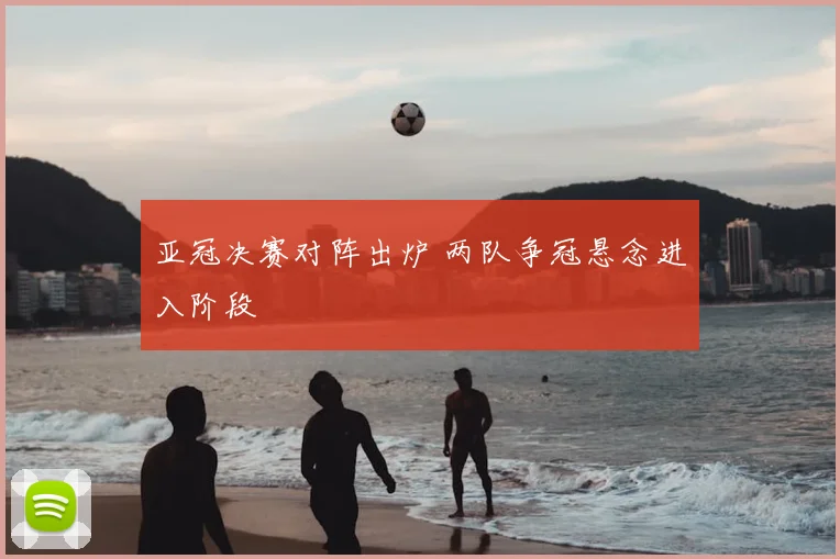 亚冠决赛对阵出炉 两队争冠悬念进入阶段