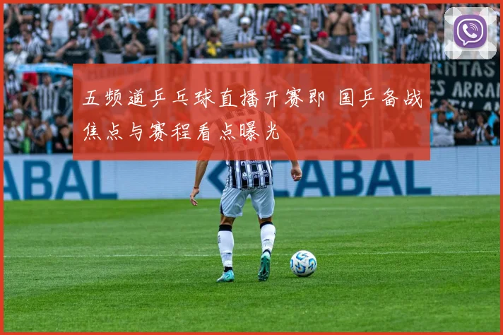 五频道乒乓球直播开赛即 国乒备战焦点与赛程看点曝光