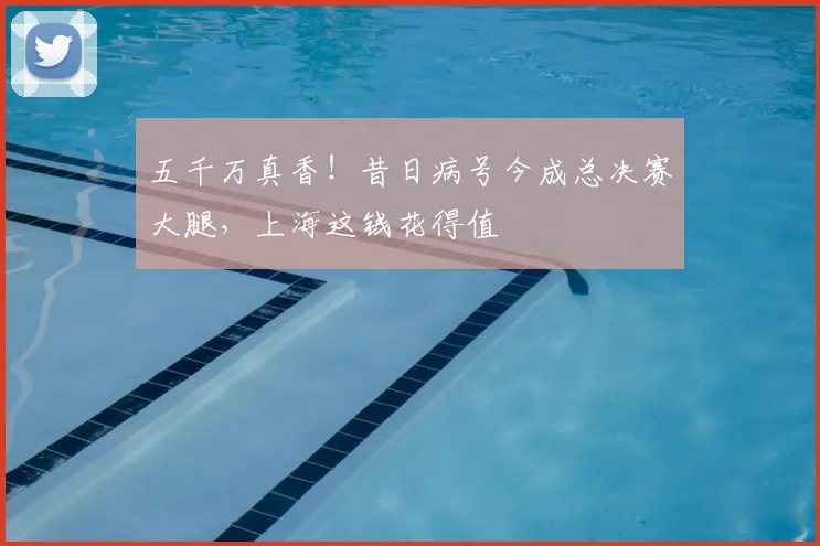 五千万真香!昔日病号今成总决赛大腿,上海这钱花得值