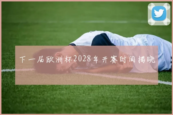下一届欧洲杯2028年开赛时间揭晓