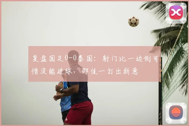 复盘国足0-0泰国：射门比一边倒可惜没能进球，邵佳一打出新意