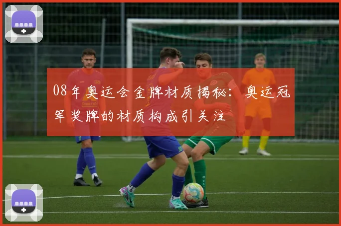 08年奥运会金牌材质揭秘:奥运冠军奖牌的材质构成引关注