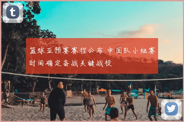 篮球亚预赛赛程公布 中国队小组赛时间确定备战关键战役