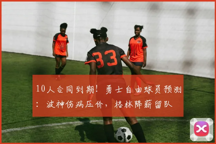 10人合同到期!勇士自由球员预测:波神伤病压价,格林降薪留队