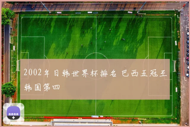 2002年日韩世界杯排名 巴西五冠王韩国第四