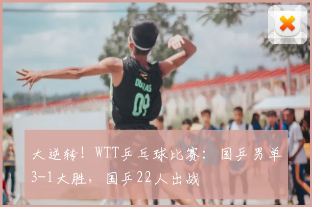 大逆转!WTT乒乓球比赛:国乒男单3-1大胜,国乒22人出战