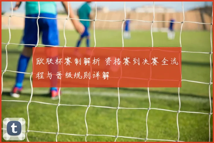 欧联杯赛制解析 资格赛到决赛全流程与晋级规则详解
