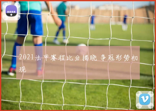 2021法甲赛程比分揭晓 争冠形势初现