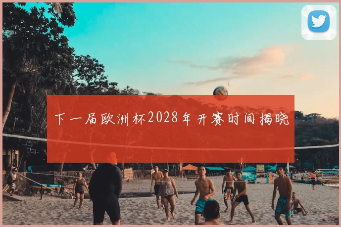 下一届欧洲杯2028年开赛时间揭晓