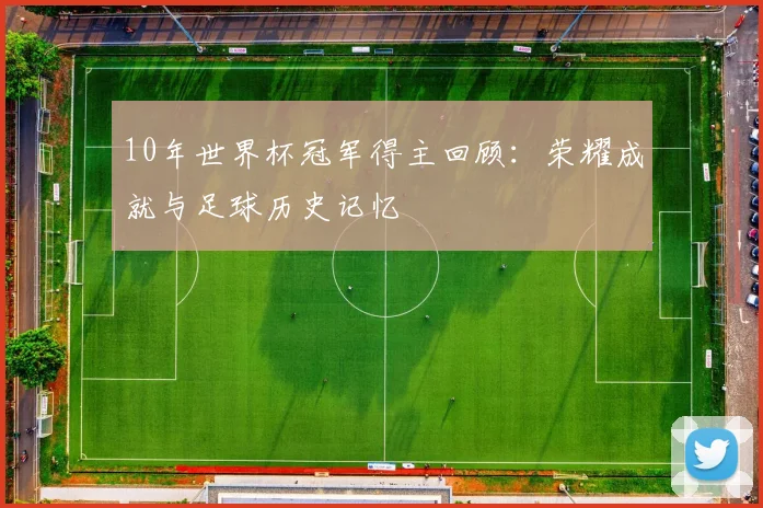 10年世界杯冠军得主回顾:荣耀成就与足球历史记忆