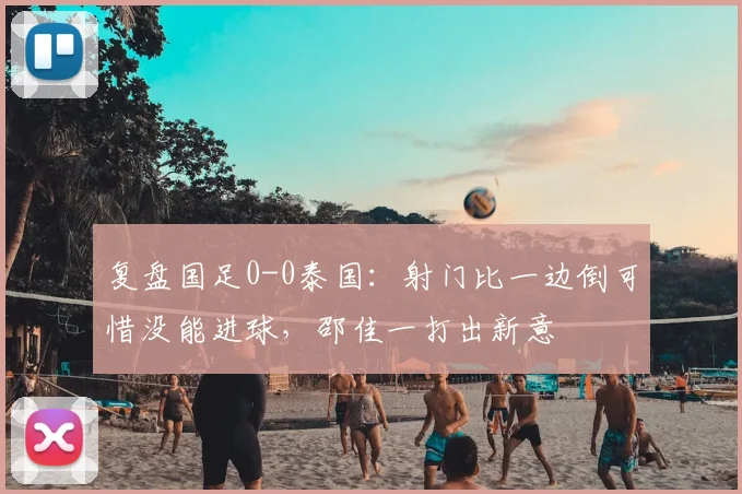 复盘国足0-0泰国:射门比一边倒可惜没能进球,邵佳一打出新意