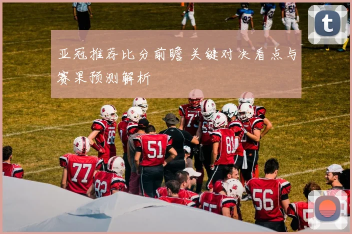 亚冠推荐比分前瞻 关键对决看点与赛果预测解析