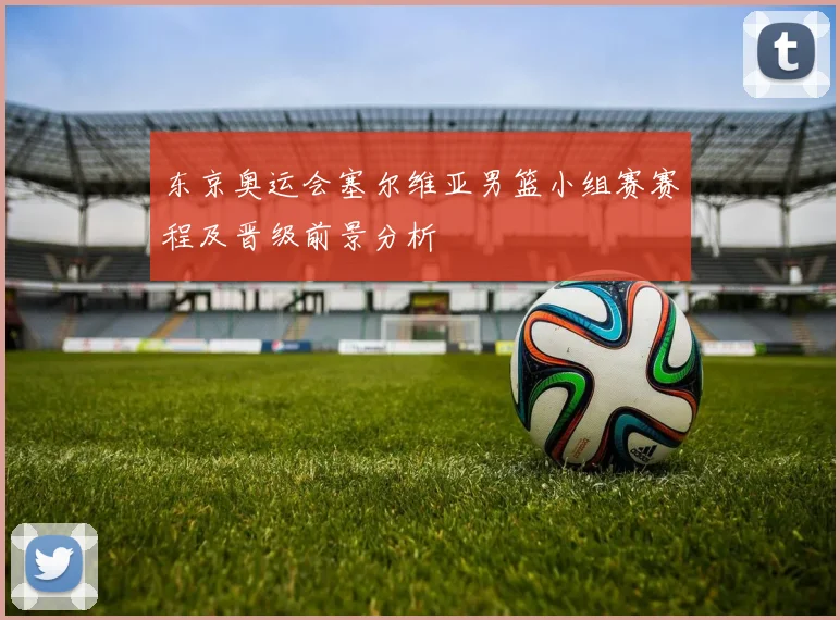东京奥运会塞尔维亚男篮小组赛赛程及晋级前景分析