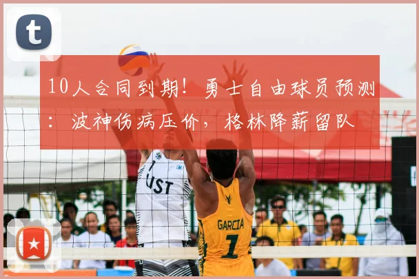 10人合同到期!勇士自由球员预测:波神伤病压价,格林降薪留队
