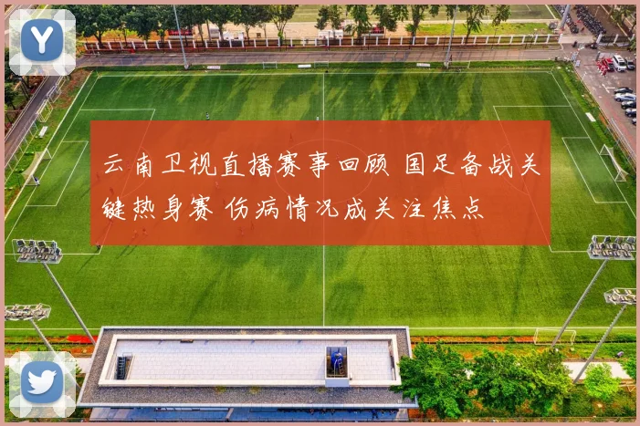 云南卫视直播赛事回顾 国足备战关键热身赛 伤病情况成关注焦点