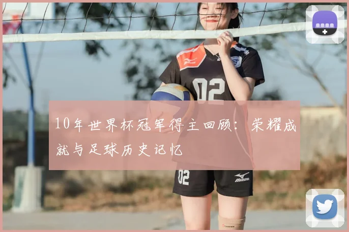 10年世界杯冠军得主回顾:荣耀成就与足球历史记忆