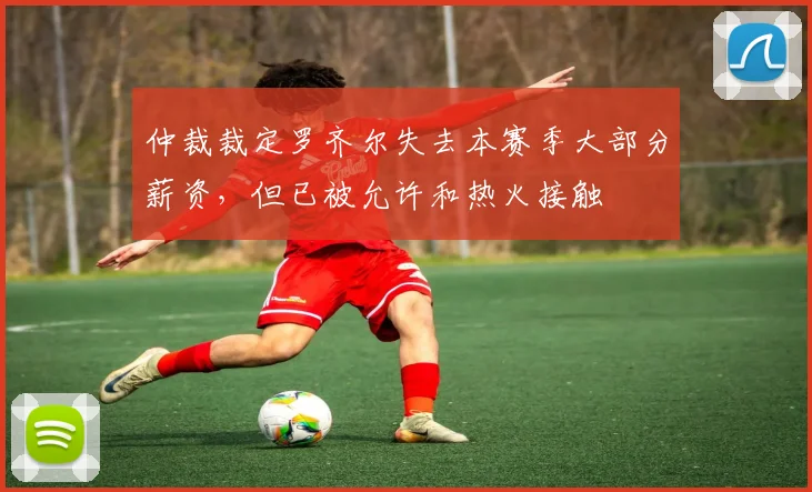 仲裁裁定罗齐尔失去本赛季大部分薪资,但已被允许和热火接触