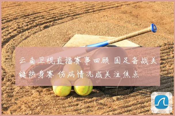 云南卫视直播赛事回顾 国足备战关键热身赛 伤病情况成关注焦点