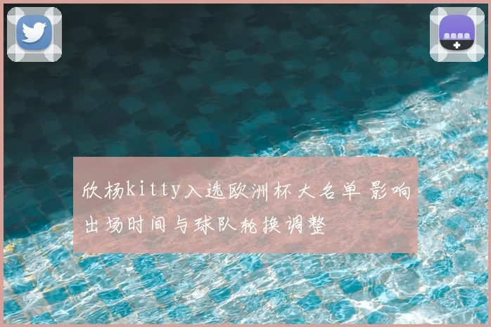 欣杨kitty入选欧洲杯大名单 影响出场时间与球队轮换调整