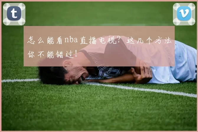 怎么能看nba直播电视？这几个方法你不能错过！