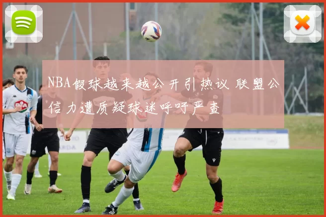 NBA假球越来越公开引热议 联盟公信力遭质疑球迷呼吁严查