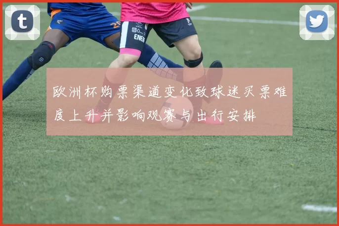 欧洲杯购票渠道变化致球迷买票难度上升并影响观赛与出行安排