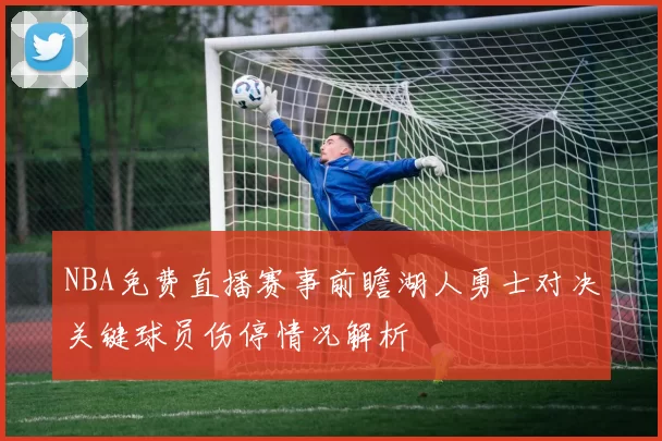 NBA免费直播赛事前瞻湖人勇士对决关键球员伤停情况解析