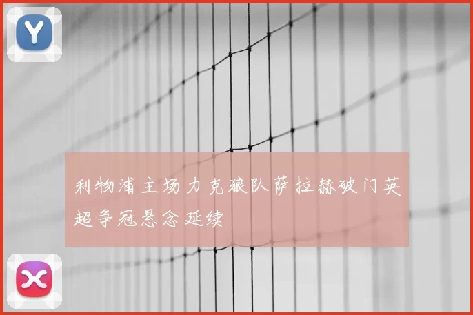 利物浦主场力克狼队萨拉赫破门英超争冠悬念延续