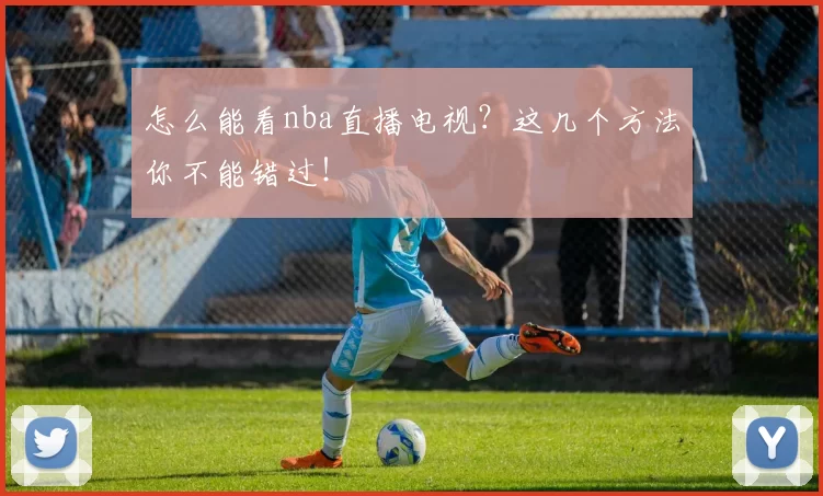 怎么能看nba直播电视？这几个方法你不能错过！