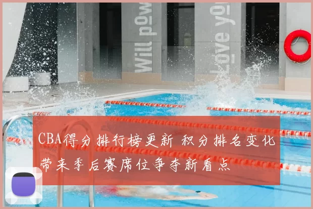 CBA得分排行榜更新 积分排名变化带来季后赛席位争夺新看点