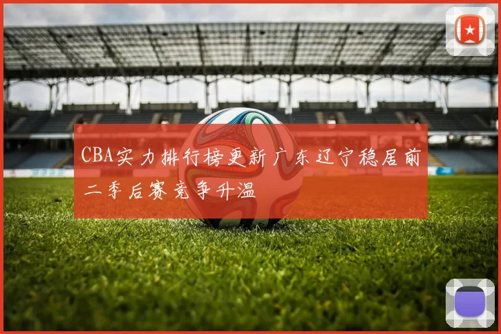 CBA实力排行榜更新广东辽宁稳居前二季后赛竞争升温