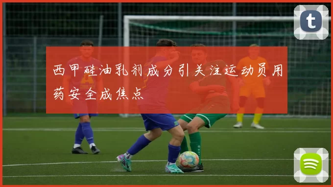 西甲硅油乳剂成分引关注运动员用药安全成焦点