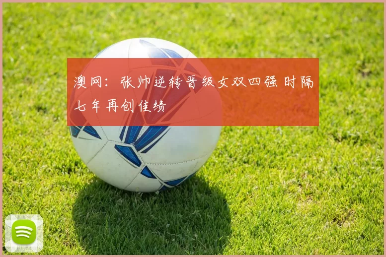 澳网：张帅逆转晋级女双四强 时隔七年再创佳绩