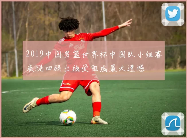 2019中国男篮世界杯中国队小组赛表现回顾出线受阻成最大遗憾