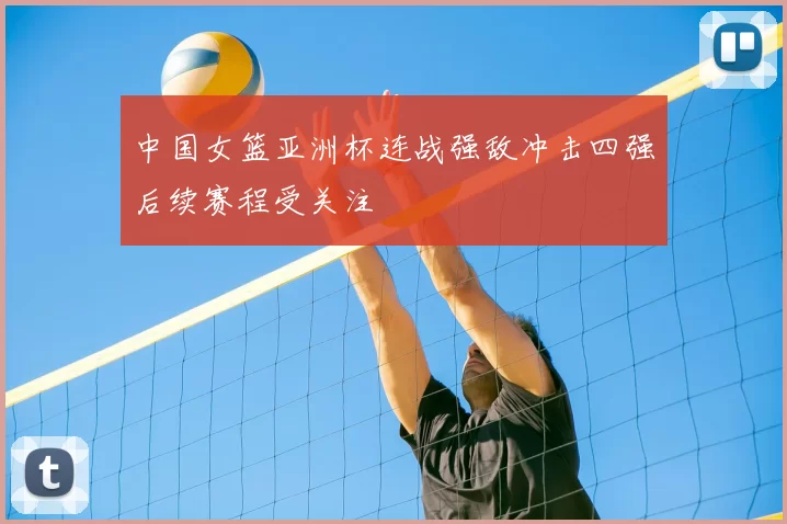 中国女篮亚洲杯连战强敌冲击四强后续赛程受关注