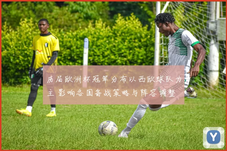 历届欧洲杯冠军分布以西欧球队为主 影响各国备战策略与阵容调整