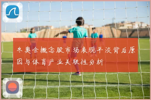 冬奥会概念股市场表现平淡背后原因与体育产业关联性分析