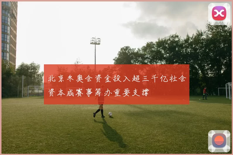 北京冬奥会资金投入超三千亿社会资本成赛事筹办重要支撑