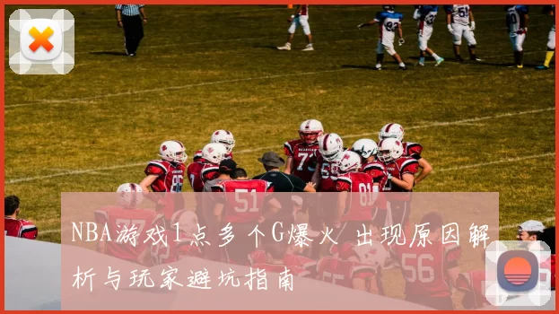 NBA游戏1点多个G爆火 出现原因解析与玩家避坑指南