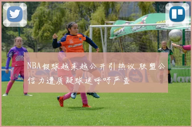 NBA假球越来越公开引热议 联盟公信力遭质疑球迷呼吁严查