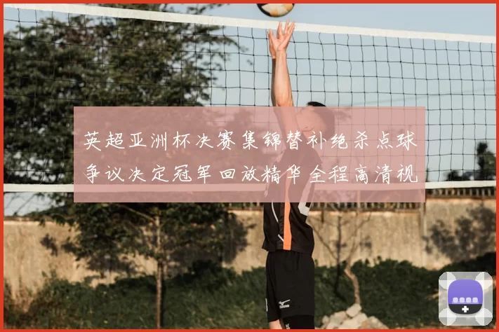 英超亚洲杯决赛集锦替补绝杀点球争议决定冠军回放精华全程高清视频