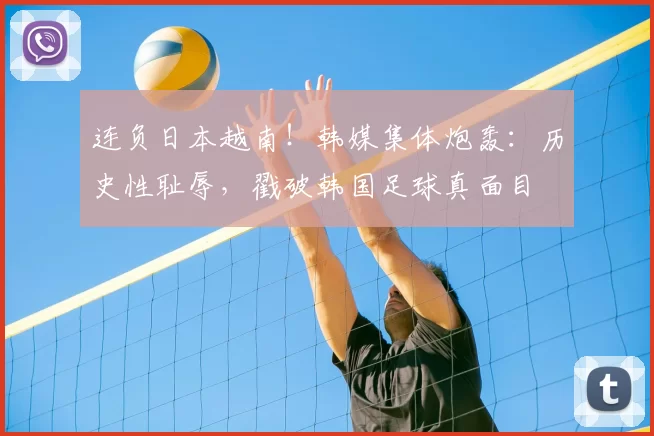 连负日本越南！韩媒集体炮轰：历史性耻辱，戳破韩国足球真面目