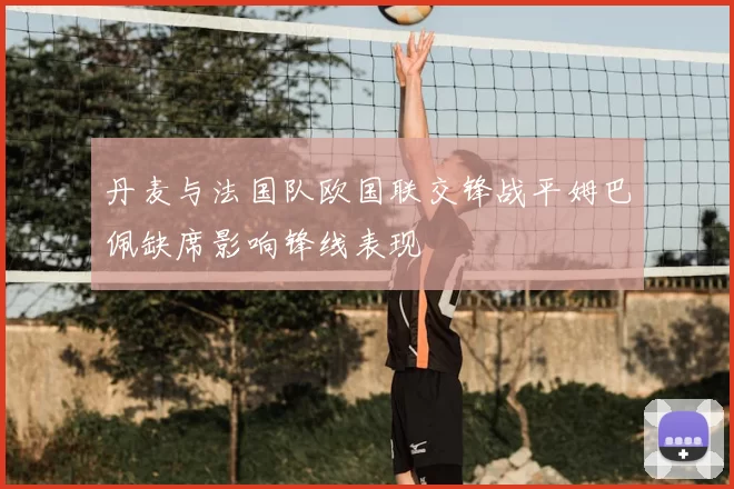 丹麦与法国队欧国联交锋战平姆巴佩缺席影响锋线表现