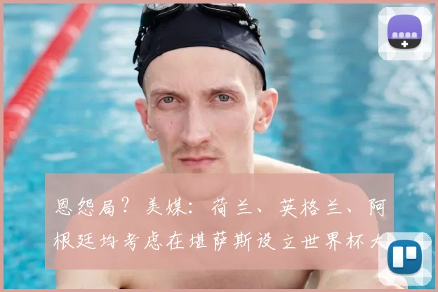 恩怨局？美媒：荷兰、英格兰、阿根廷均考虑在堪萨斯设立世界杯大本营