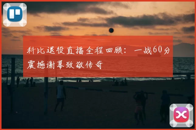 科比退役直播全程回顾：一战60分震撼谢幕致敬传奇