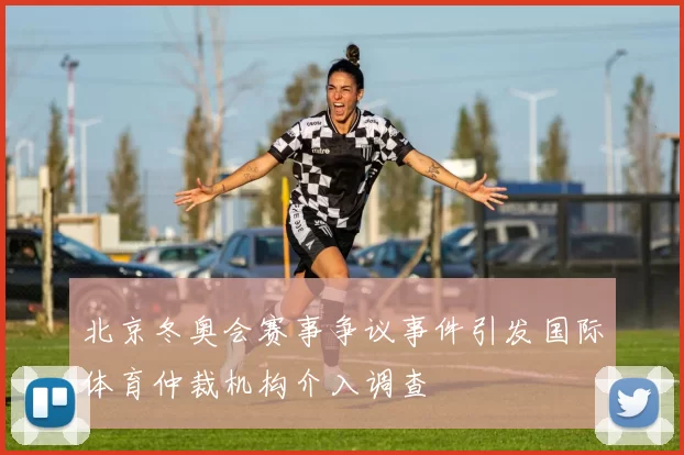北京冬奥会赛事争议事件引发国际体育仲裁机构介入调查
