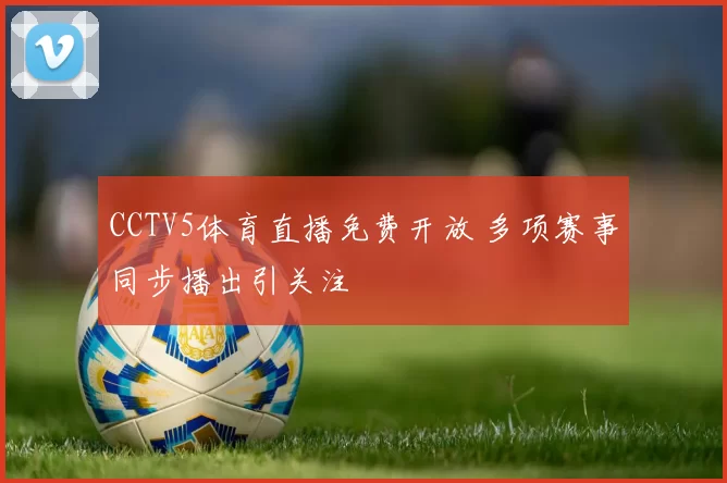 CCTV5体育直播免费开放 多项赛事同步播出引关注