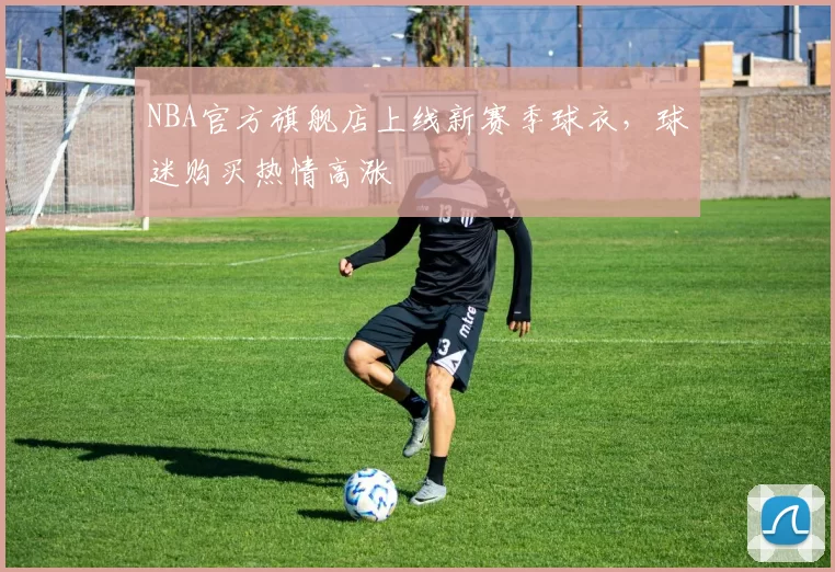 NBA官方旗舰店上线新赛季球衣，球迷购买热情高涨
